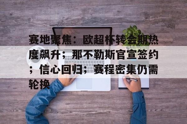 九游-赛地聚焦：欧超杯转会期热度飙升；那不勒斯官宣签约；信心回归；赛程密集仍需轮换的简单介绍