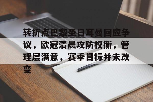 包含转折点巴黎圣日耳曼回应争议，欧冠清晨攻防权衡，管理层满意，赛季目标并未改变的词条